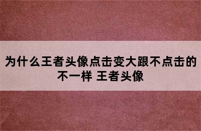 为什么王者头像点击变大跟不点击的不一样 王者头像